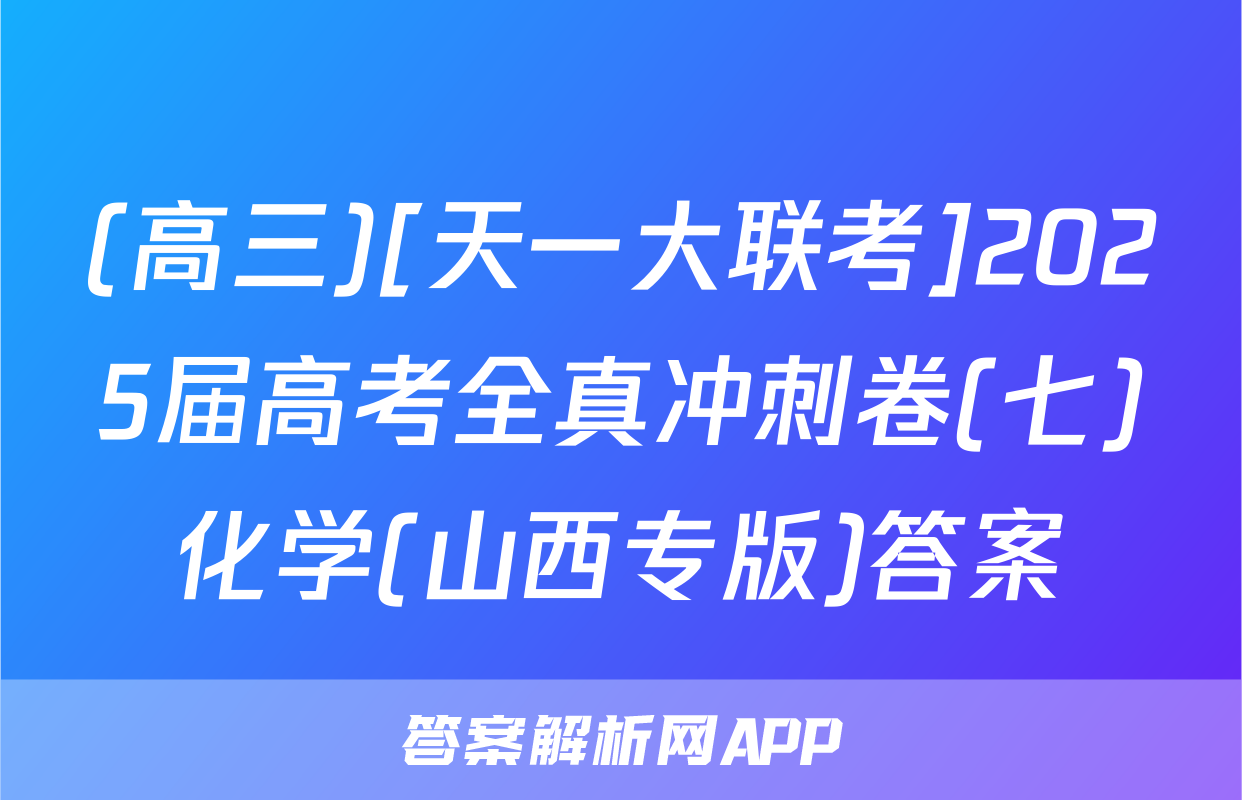 (高三)[天一大联考]2025届高考全真冲刺卷(七)化学(山西专版)答案
