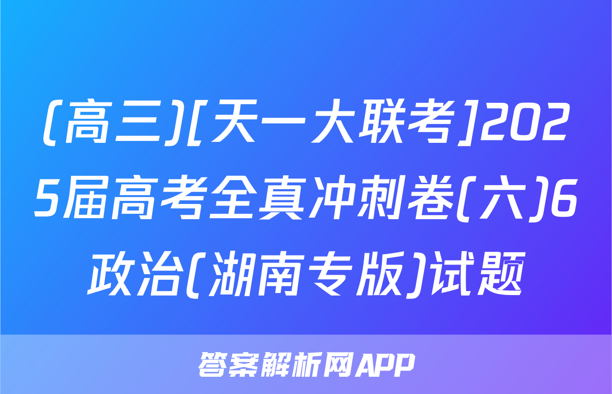 (高三)[天一大联考]2025届高考全真冲刺卷(六)6政治(湖南专版)试题