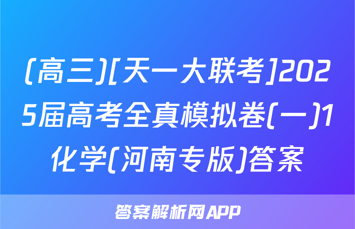 (高三)[天一大联考]2025届高考全真模拟卷(一)1化学(河南专版)答案