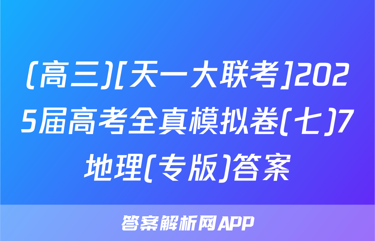 (高三)[天一大联考]2025届高考全真模拟卷(七)7地理(专版)答案