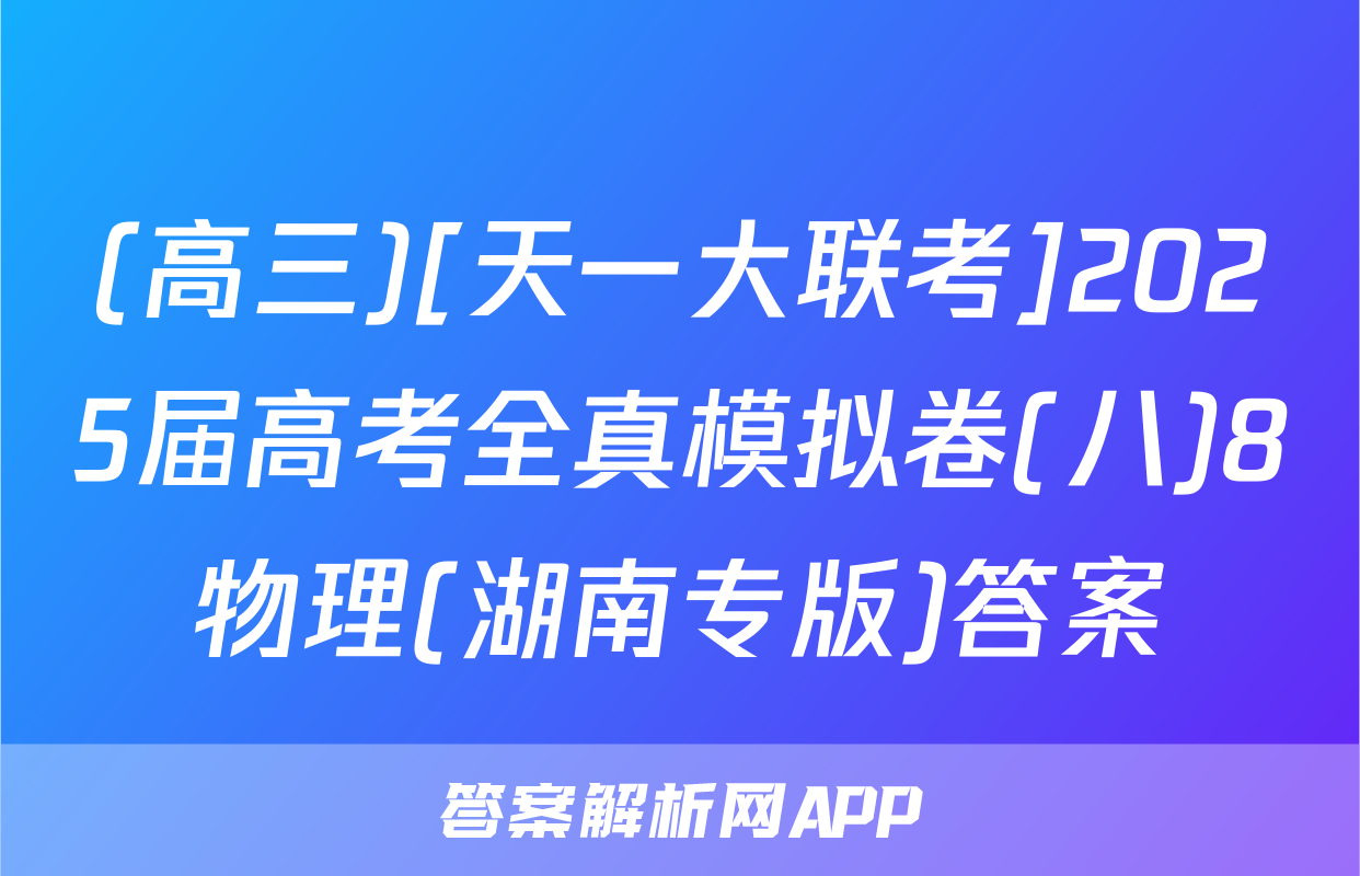 (高三)[天一大联考]2025届高考全真模拟卷(八)8物理(湖南专版)答案