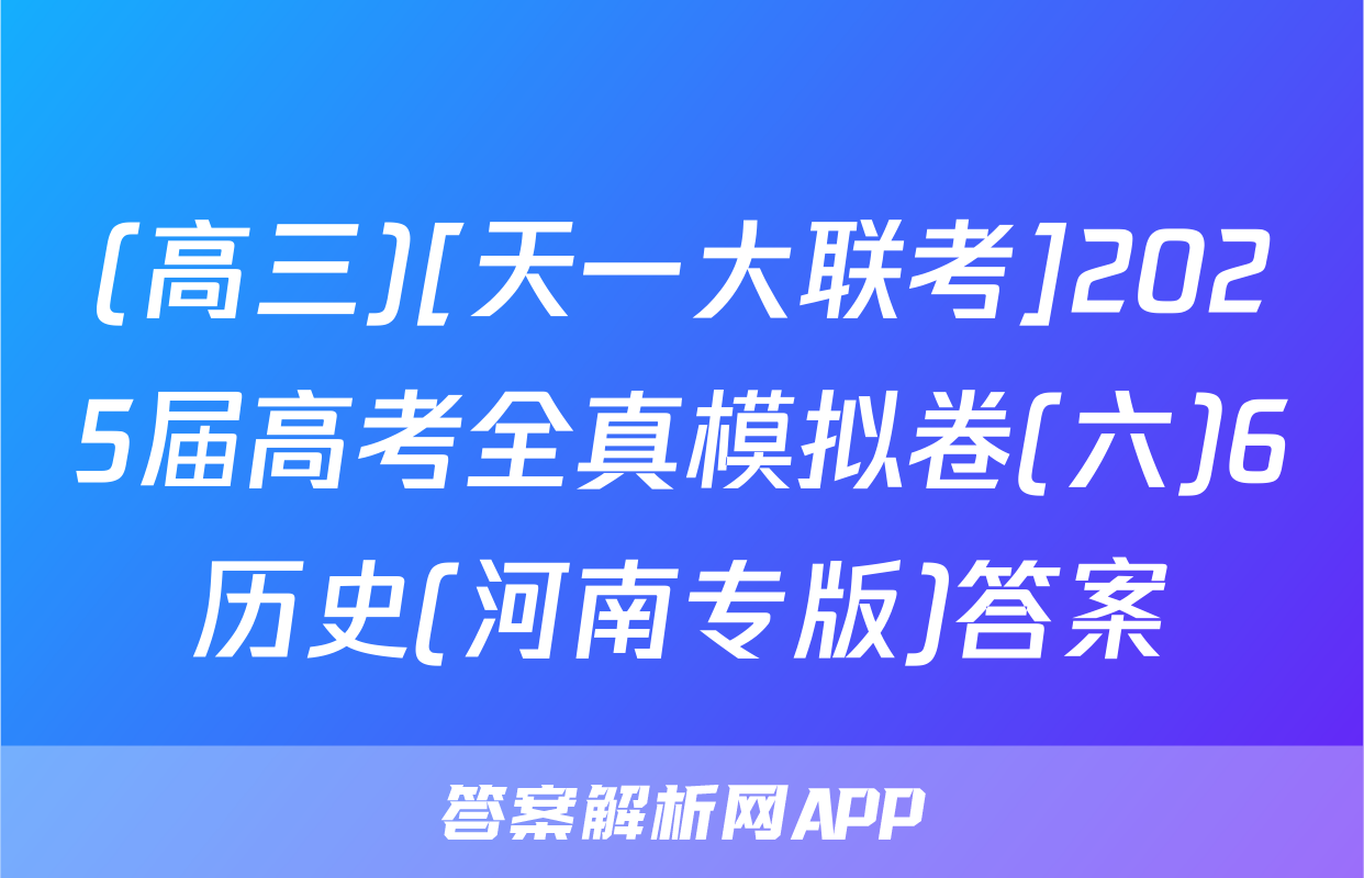 (高三)[天一大联考]2025届高考全真模拟卷(六)6历史(河南专版)答案