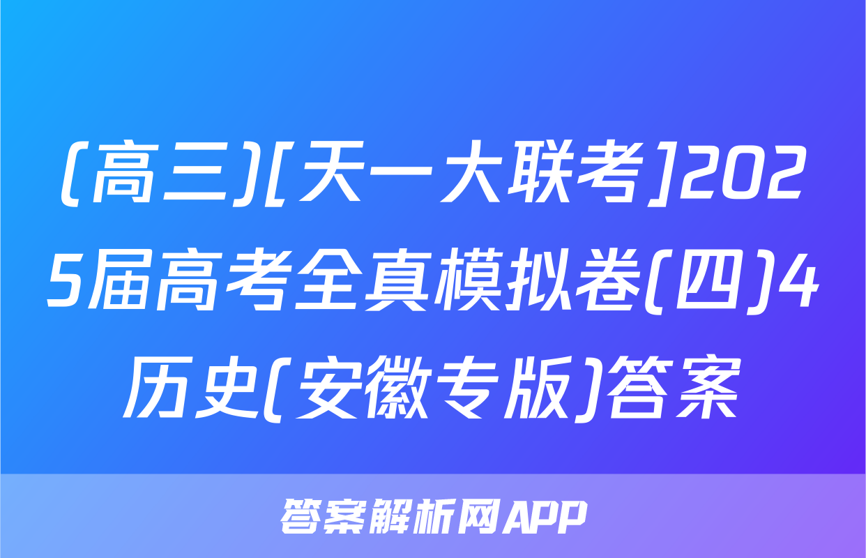 (高三)[天一大联考]2025届高考全真模拟卷(四)4历史(安徽专版)答案