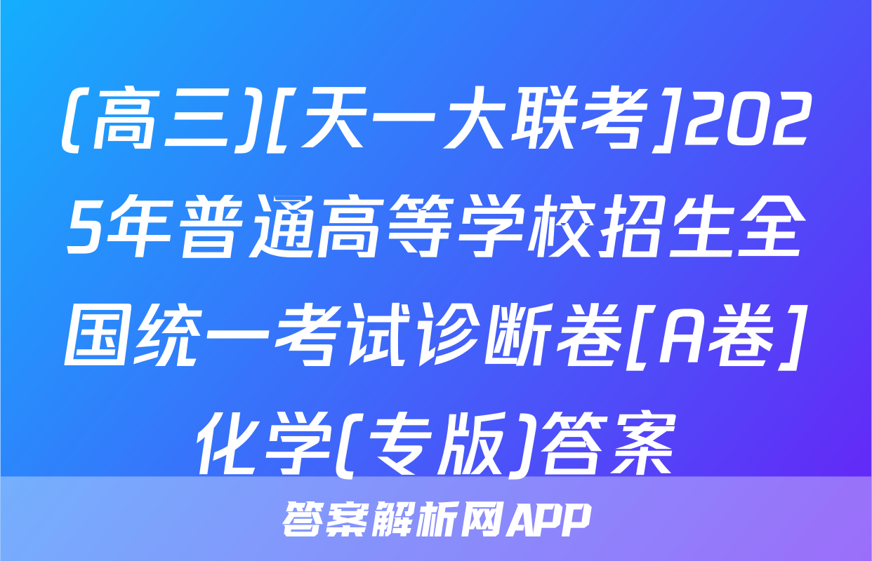 (高三)[天一大联考]2025年普通高等学校招生全国统一考试诊断卷[A卷]化学(专版)答案
