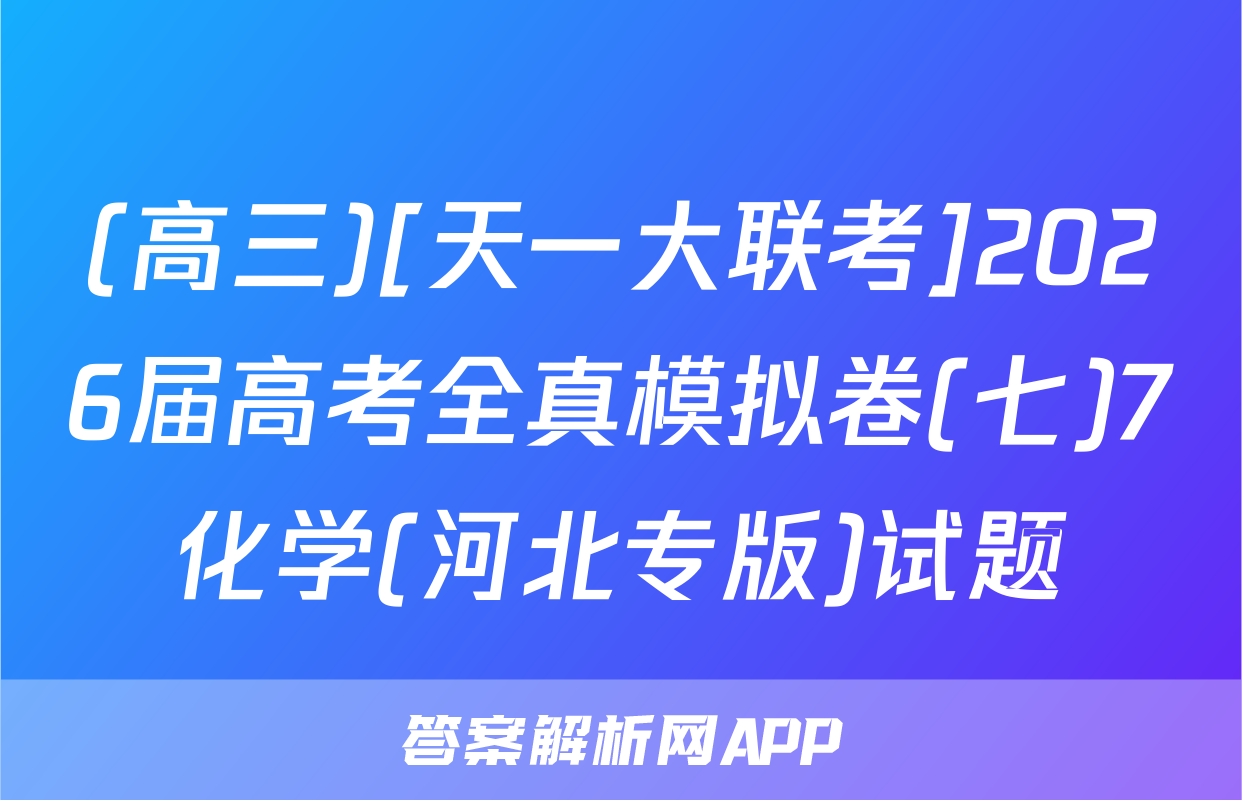 (高三)[天一大联考]2026届高考全真模拟卷(七)7化学(河北专版)试题