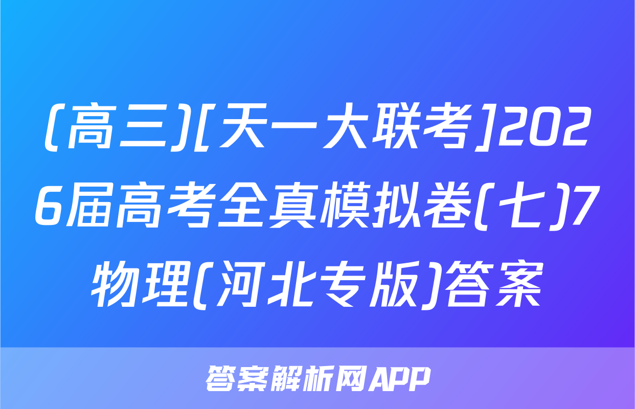 (高三)[天一大联考]2026届高考全真模拟卷(七)7物理(河北专版)答案