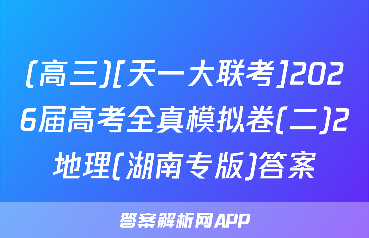 (高三)[天一大联考]2026届高考全真模拟卷(二)2地理(湖南专版)答案