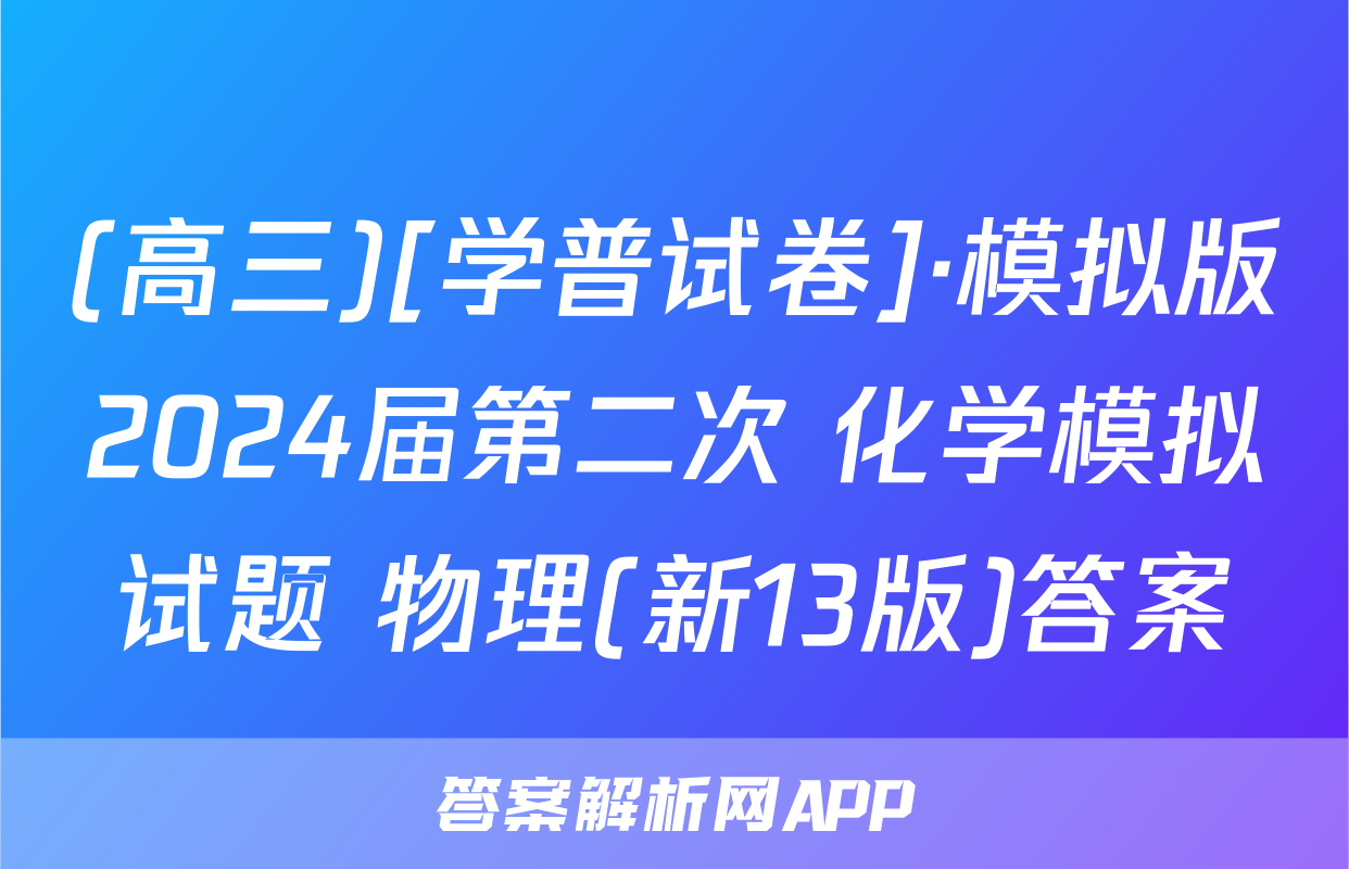 (高三)[学普试卷]·模拟版2024届第二次 化学模拟试题 物理(新13版)答案