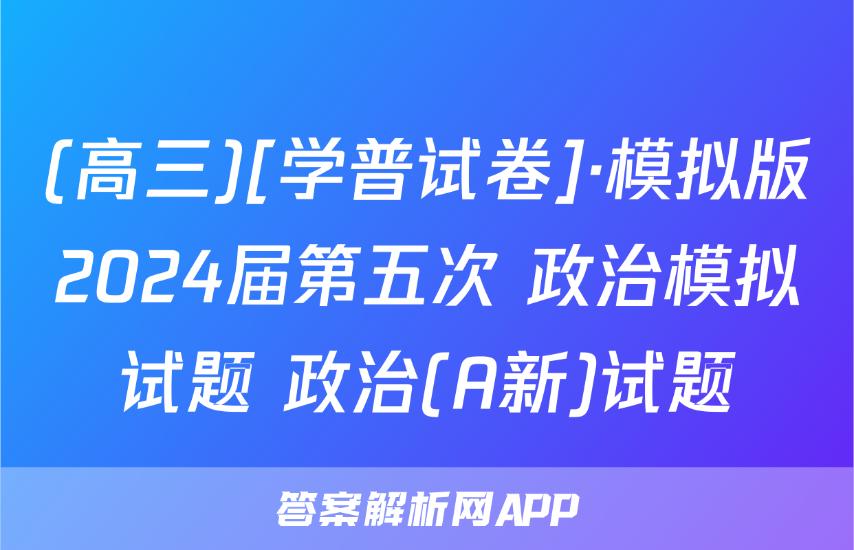 (高三)[学普试卷]·模拟版2024届第五次 政治模拟试题 政治(A新)试题