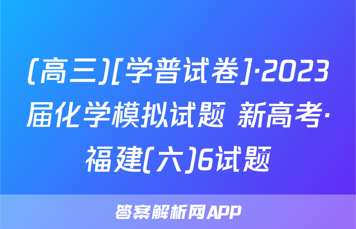 (高三)[学普试卷]·2023届化学模拟试题 新高考·福建(六)6试题