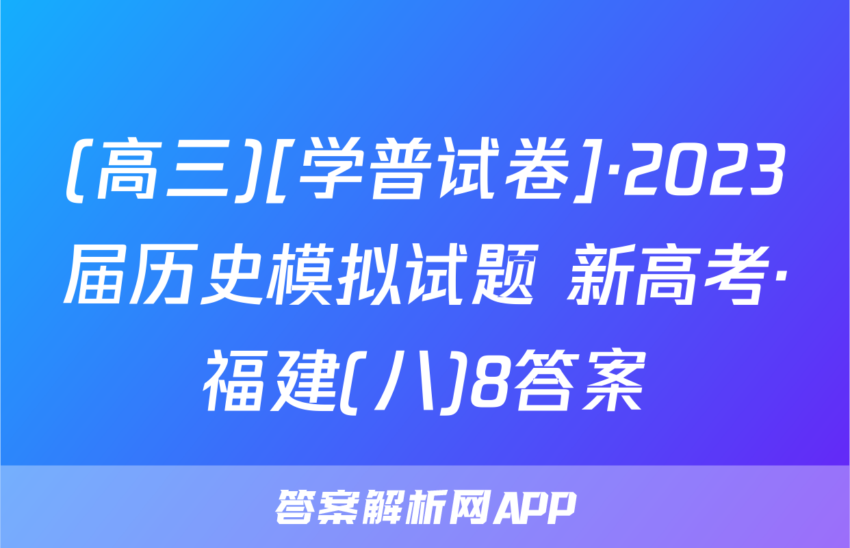 (高三)[学普试卷]·2023届历史模拟试题 新高考·福建(八)8答案