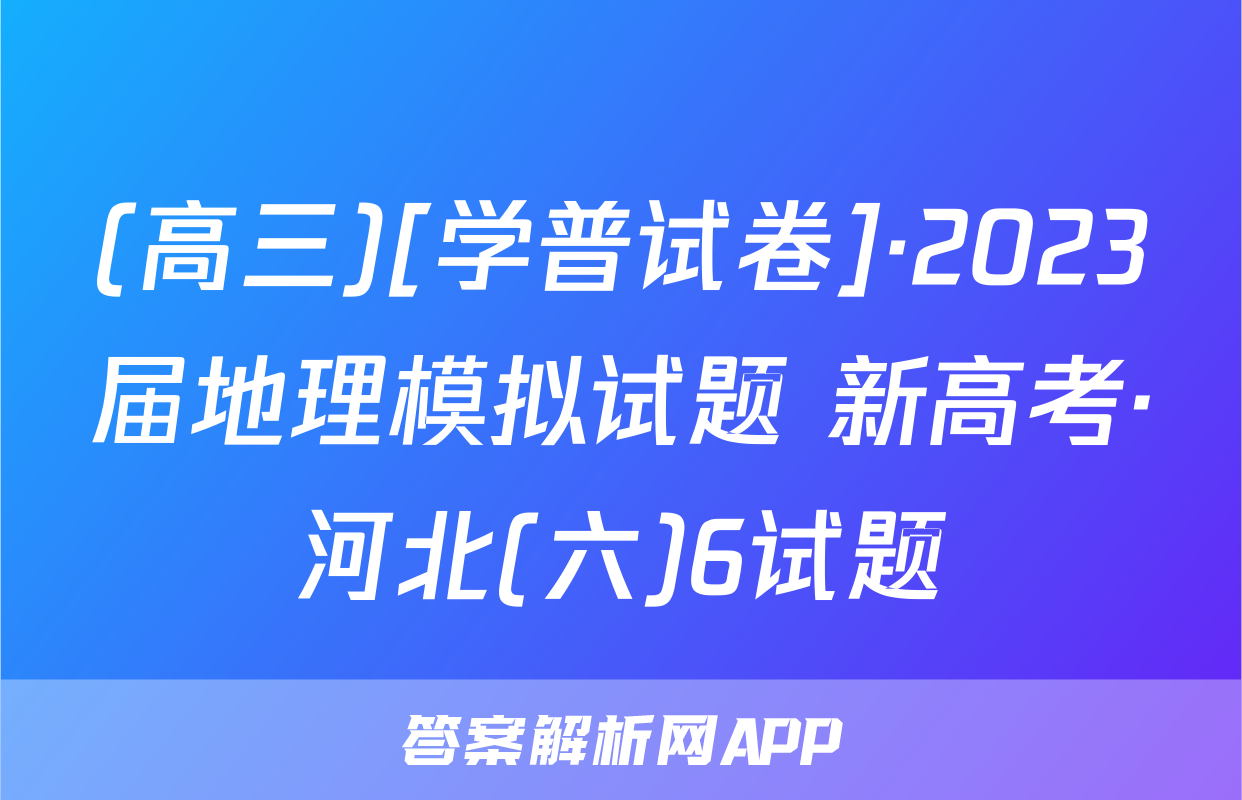 (高三)[学普试卷]·2023届地理模拟试题 新高考·河北(六)6试题