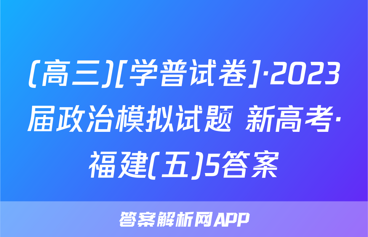 (高三)[学普试卷]·2023届政治模拟试题 新高考·福建(五)5答案