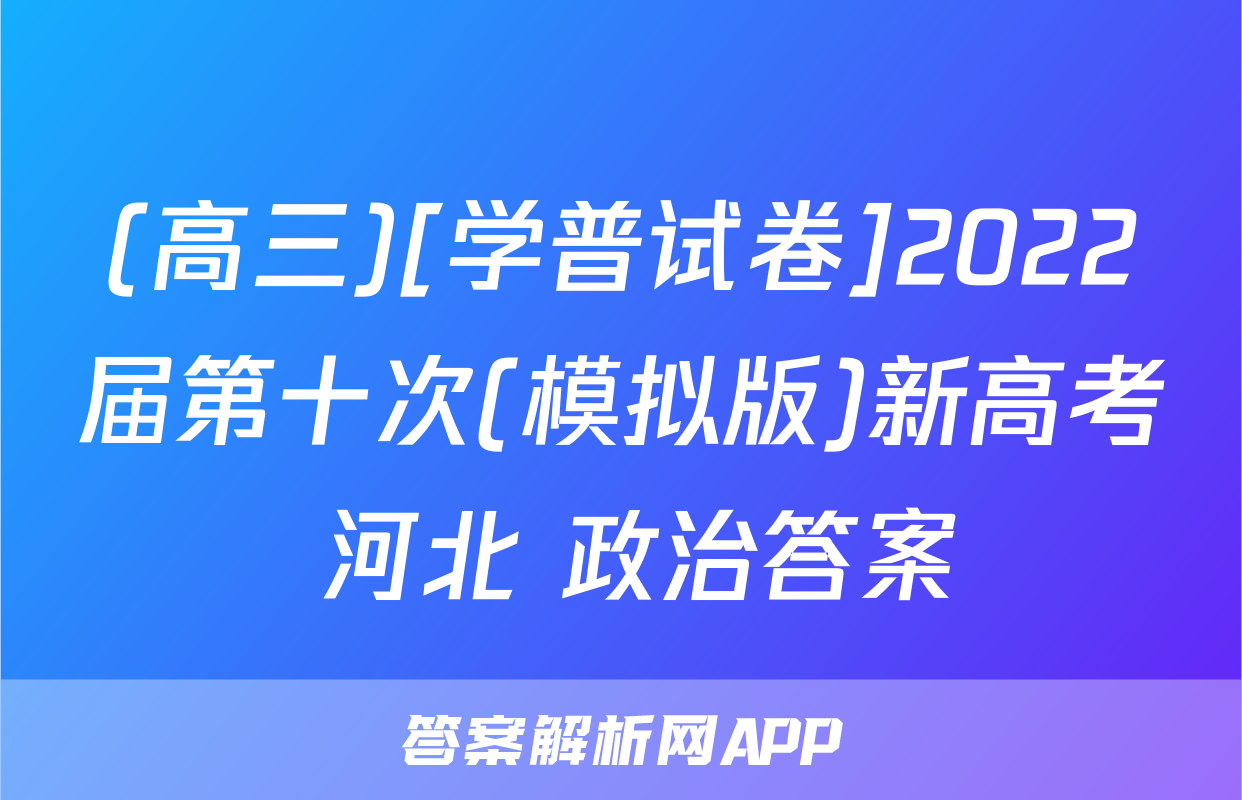 (高三)[学普试卷]2022届第十次(模拟版)新高考 河北 政治答案