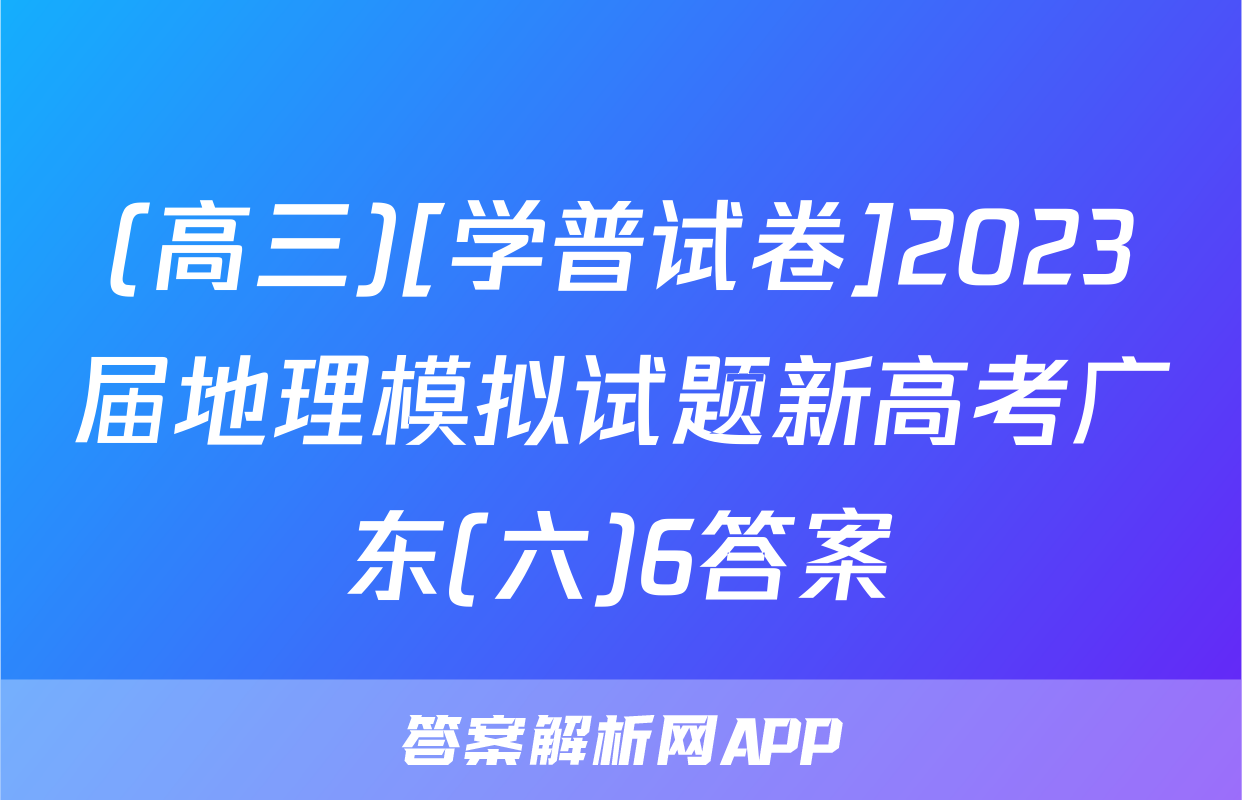 (高三)[学普试卷]2023届地理模拟试题新高考广东(六)6答案