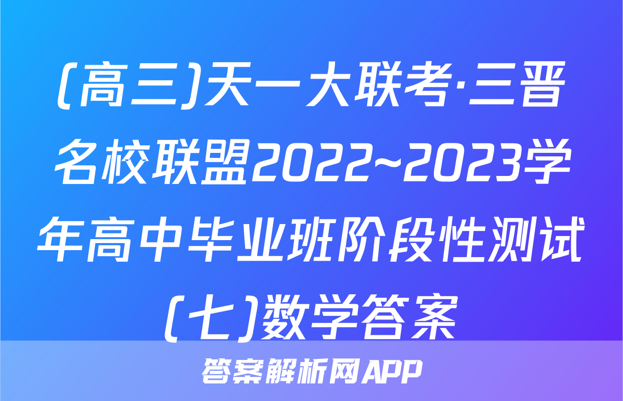 (高三)天一大联考·三晋名校联盟2022~2023学年高中毕业班阶段性测试(七)数学答案