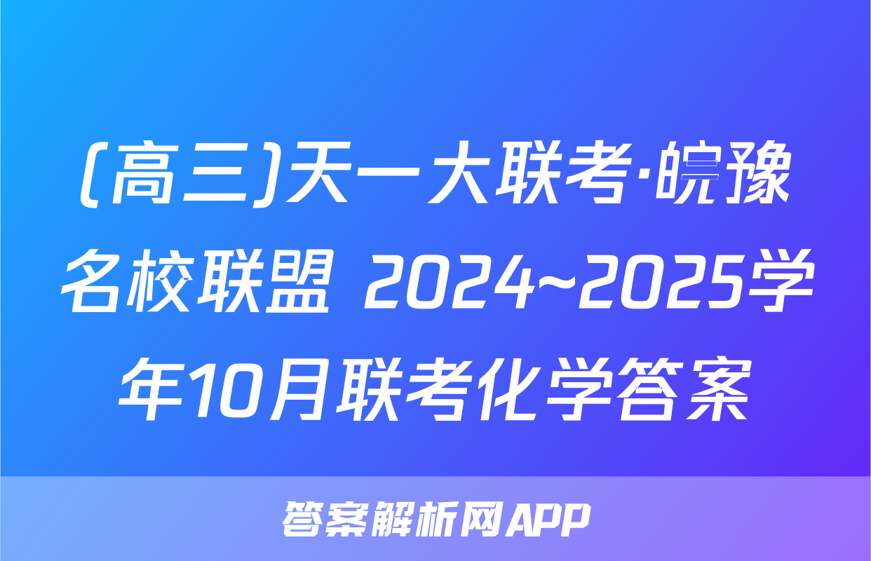 (高三)天一大联考·皖豫名校联盟 2024~2025学年10月联考化学答案