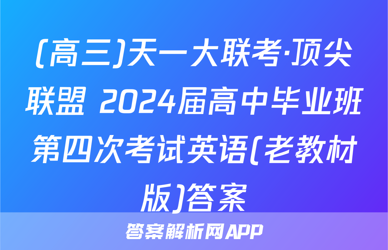 (高三)天一大联考·顶尖联盟 2024届高中毕业班第四次考试英语(老教材版)答案