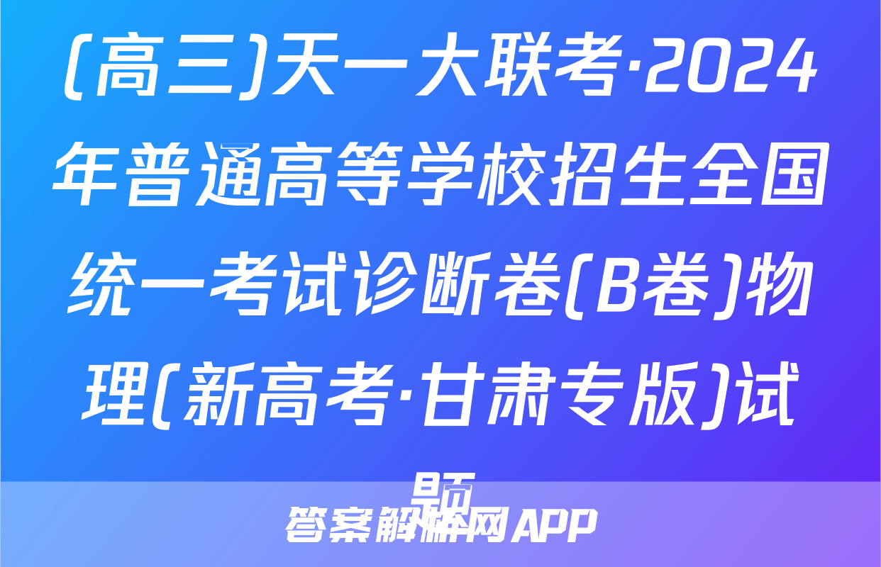 (高三)天一大联考·2024年普通高等学校招生全国统一考试诊断卷(B卷)物理(新高考·甘肃专版)试题