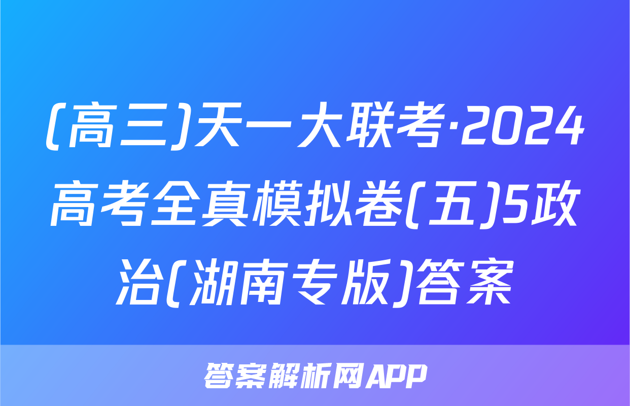 (高三)天一大联考·2024高考全真模拟卷(五)5政治(湖南专版)答案