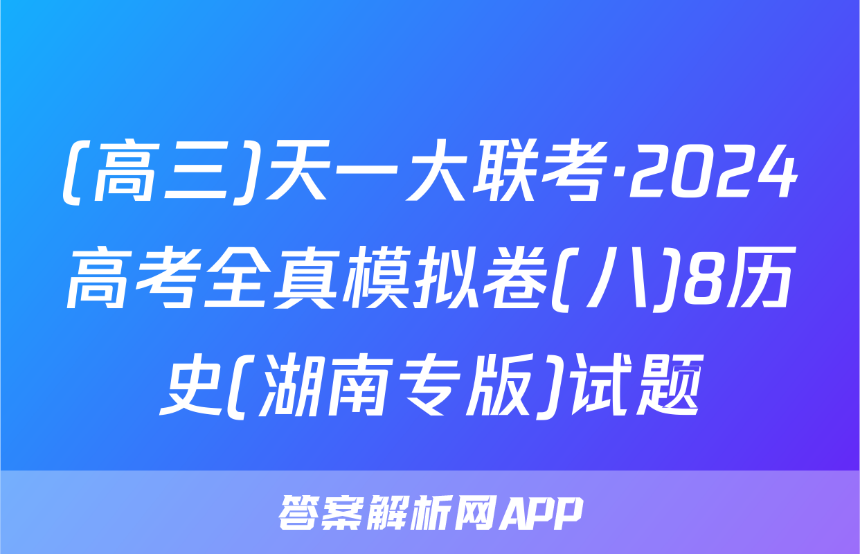 (高三)天一大联考·2024高考全真模拟卷(八)8历史(湖南专版)试题