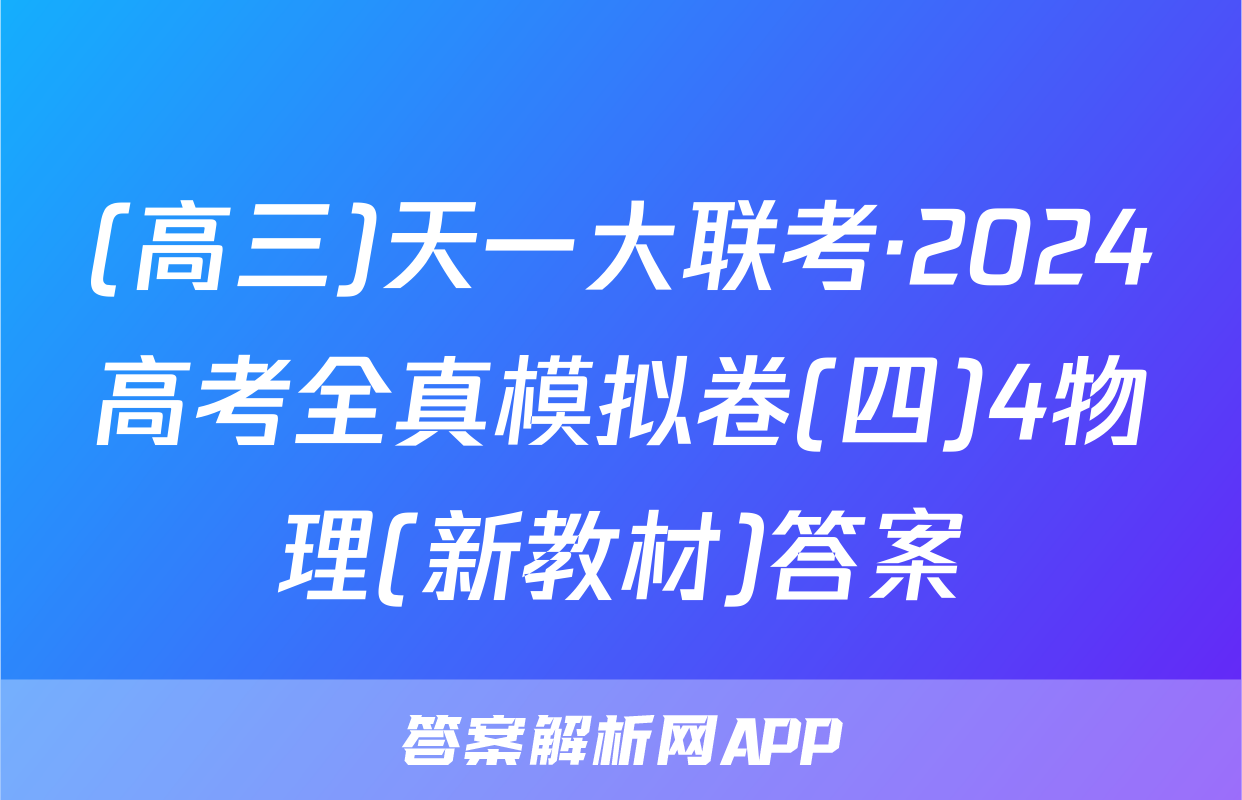 (高三)天一大联考·2024高考全真模拟卷(四)4物理(新教材)答案