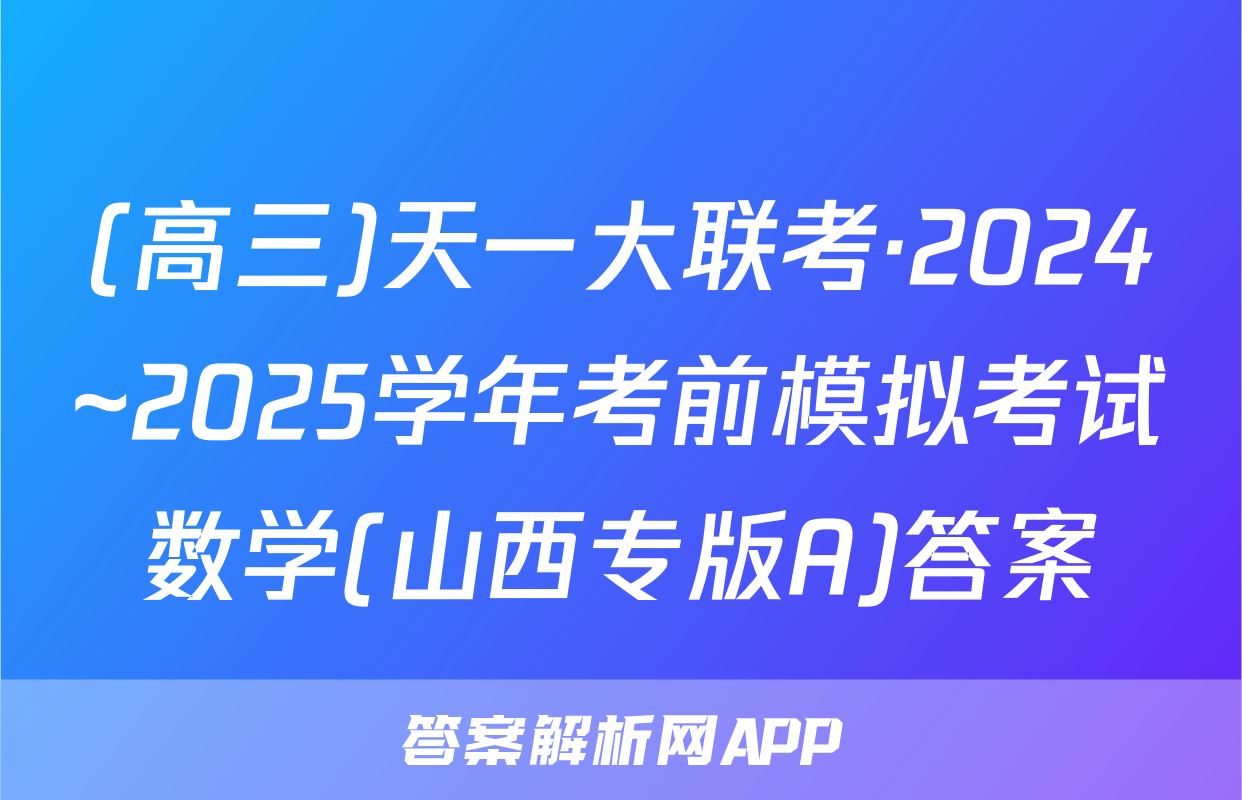 (高三)天一大联考·2024~2025学年考前模拟考试数学(山西专版A)答案
