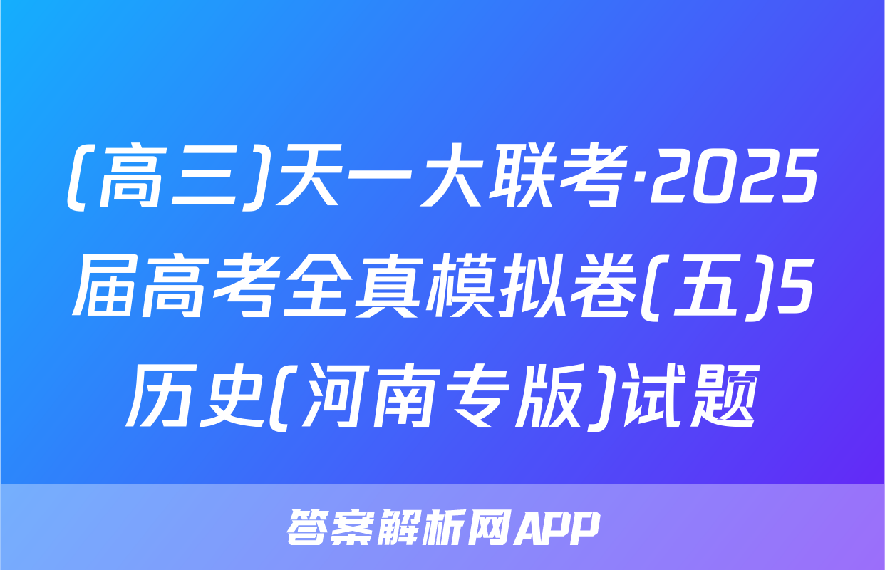 (高三)天一大联考·2025届高考全真模拟卷(五)5历史(河南专版)试题