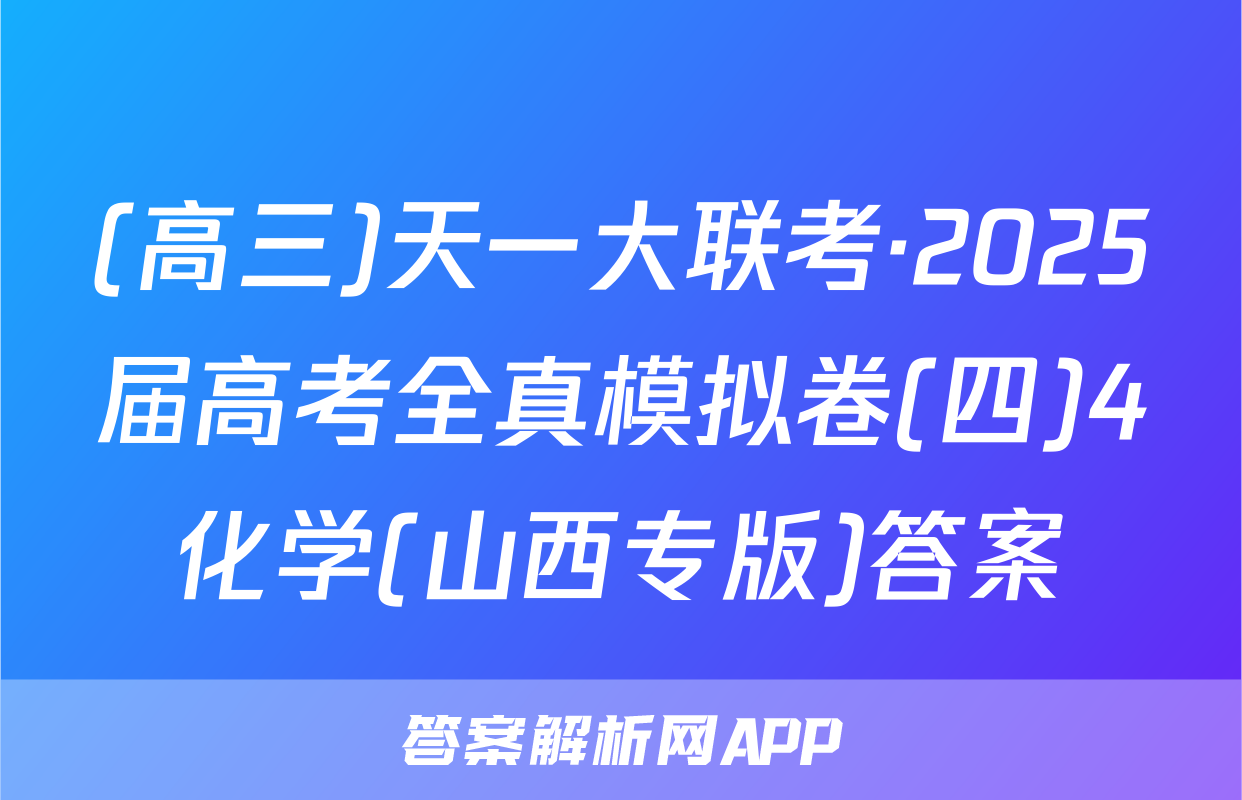 (高三)天一大联考·2025届高考全真模拟卷(四)4化学(山西专版)答案