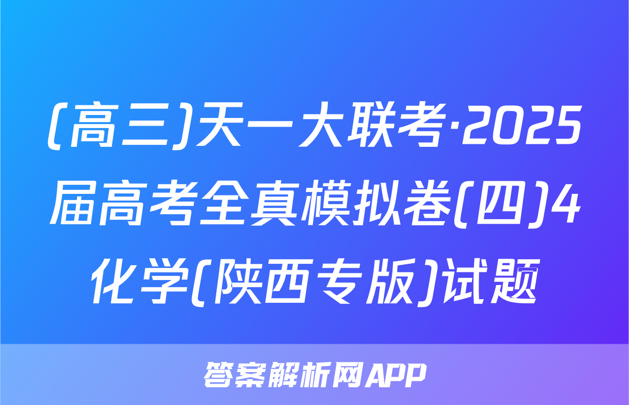 (高三)天一大联考·2025届高考全真模拟卷(四)4化学(陕西专版)试题