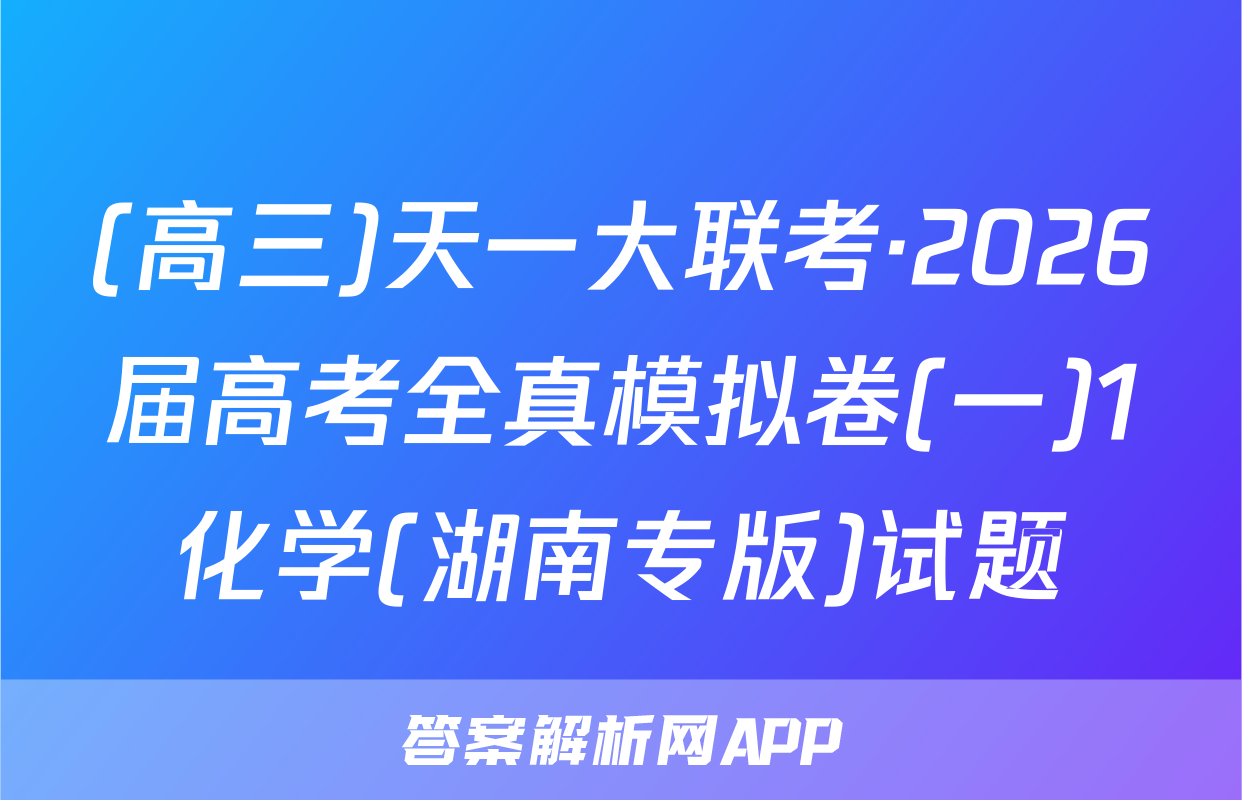 (高三)天一大联考·2026届高考全真模拟卷(一)1化学(湖南专版)试题