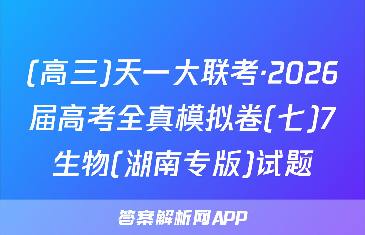 (高三)天一大联考·2026届高考全真模拟卷(七)7生物(湖南专版)试题