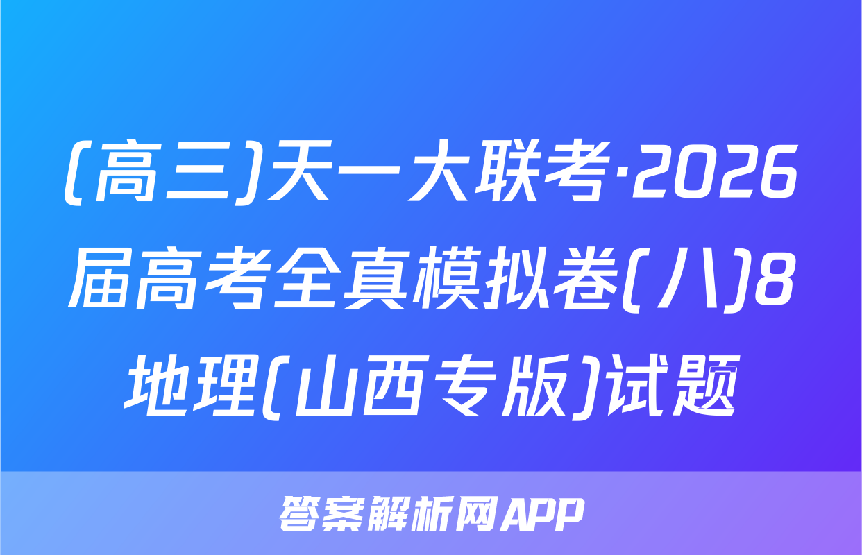 (高三)天一大联考·2026届高考全真模拟卷(八)8地理(山西专版)试题