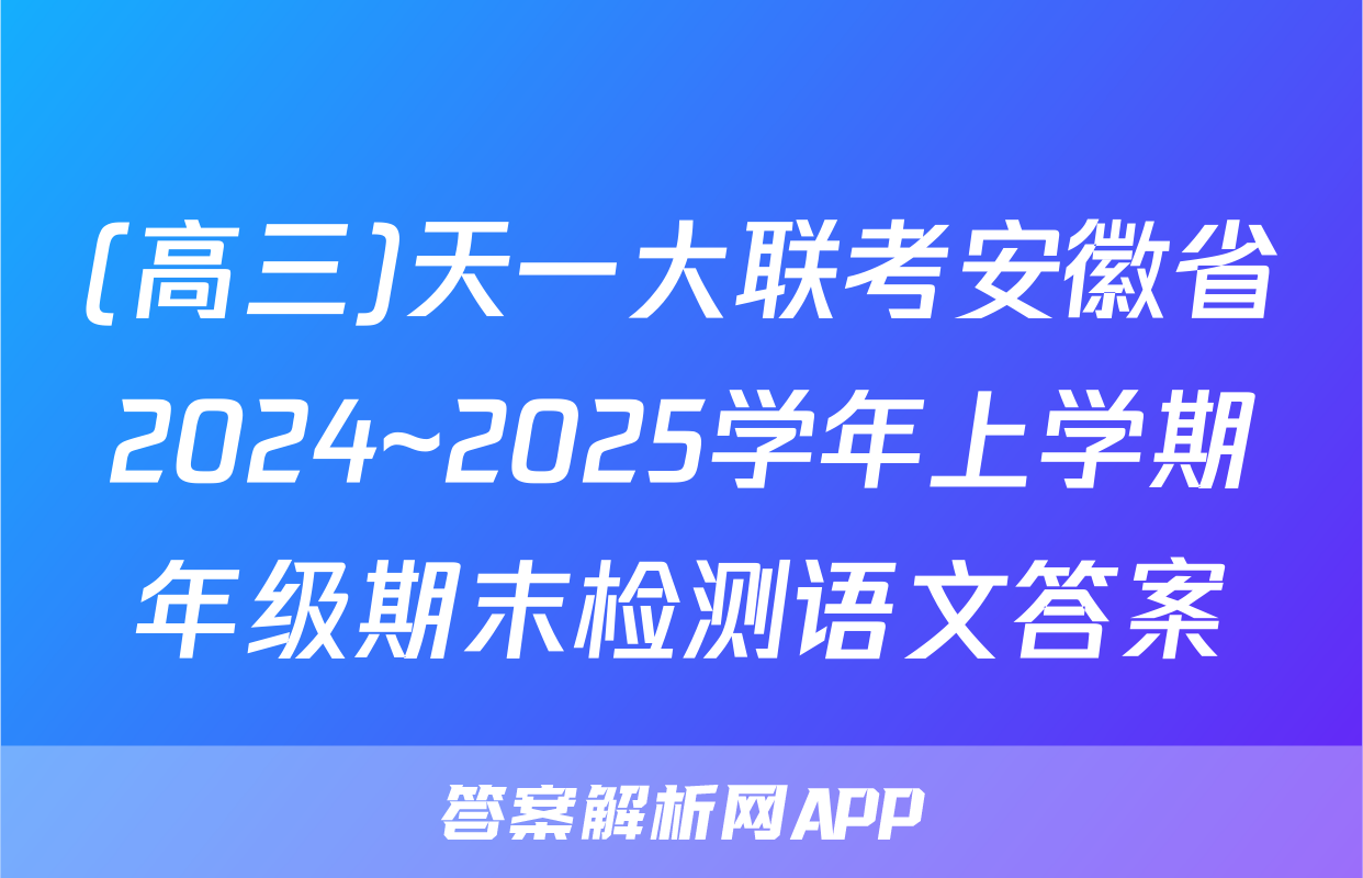 (高三)天一大联考安徽省2024~2025学年上学期年级期末检测语文答案