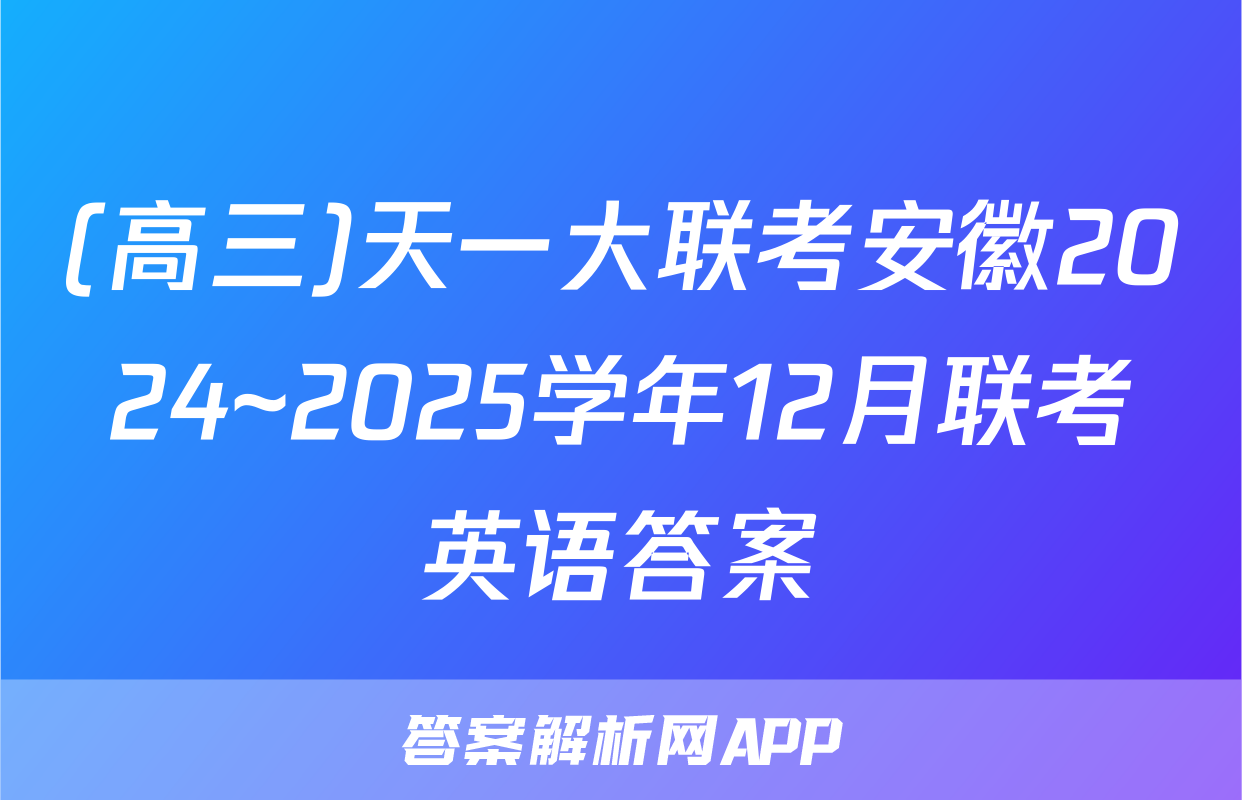 (高三)天一大联考安徽2024~2025学年12月联考英语答案