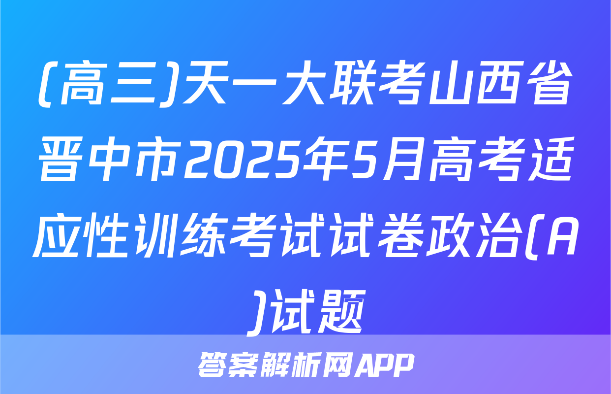 (高三)天一大联考山西省晋中市2025年5月高考适应性训练考试试卷政治(A)试题