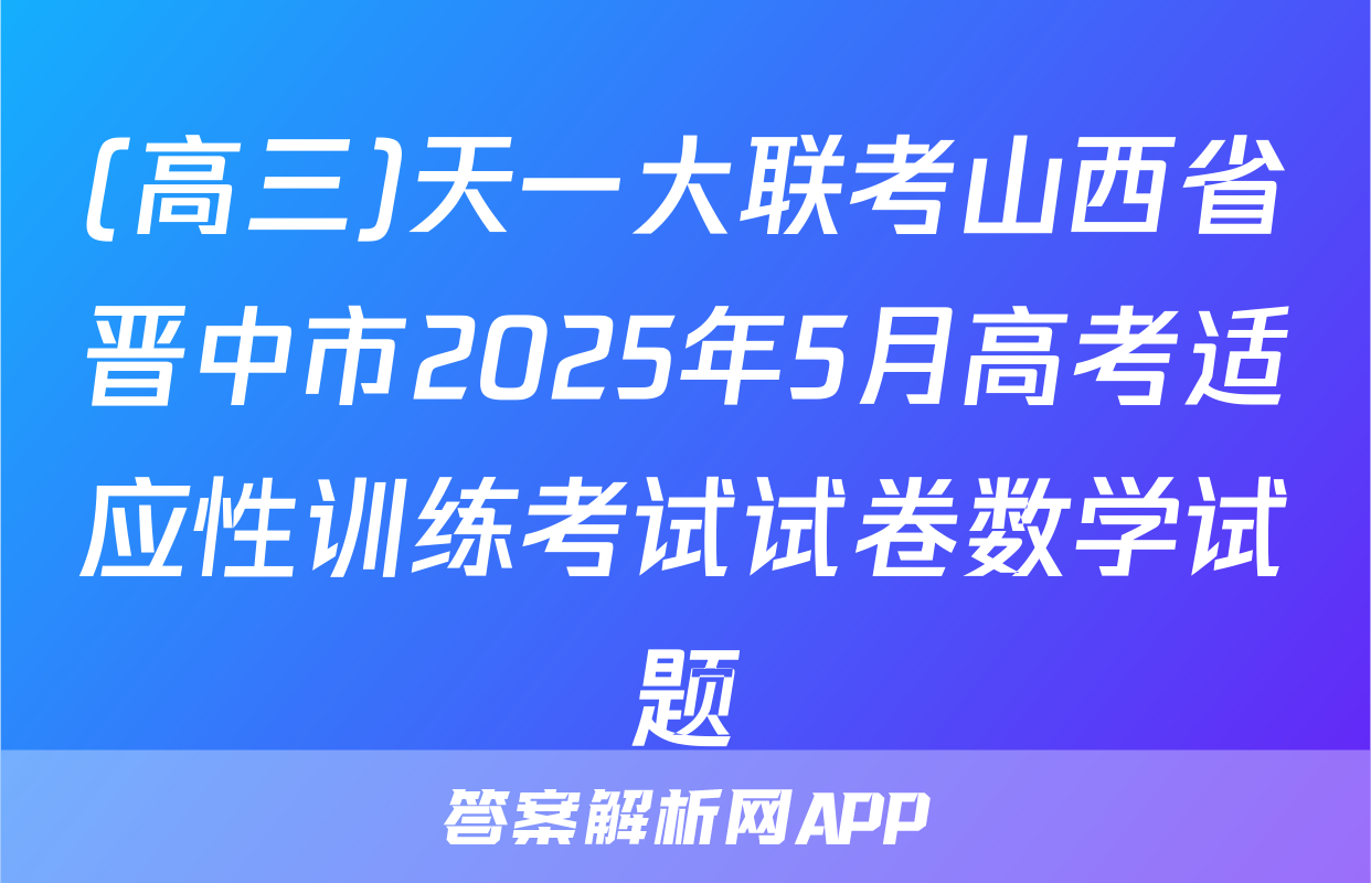 (高三)天一大联考山西省晋中市2025年5月高考适应性训练考试试卷数学试题