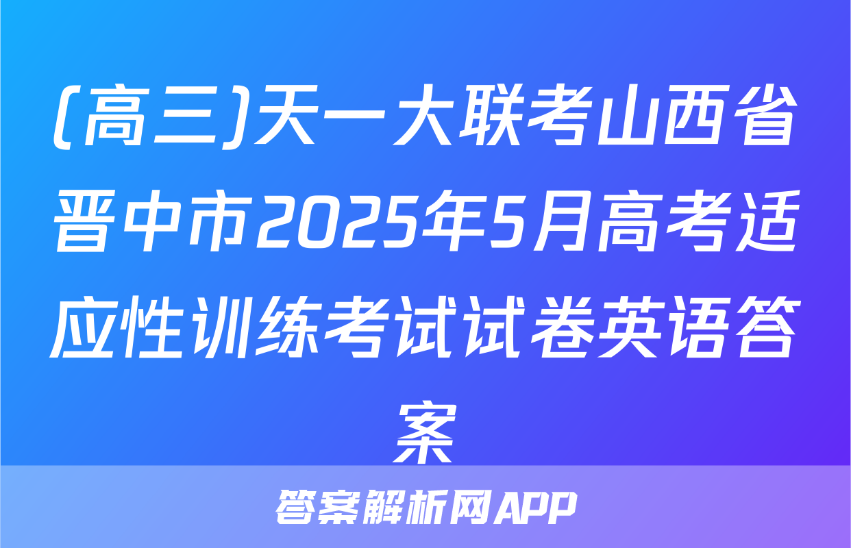 (高三)天一大联考山西省晋中市2025年5月高考适应性训练考试试卷英语答案