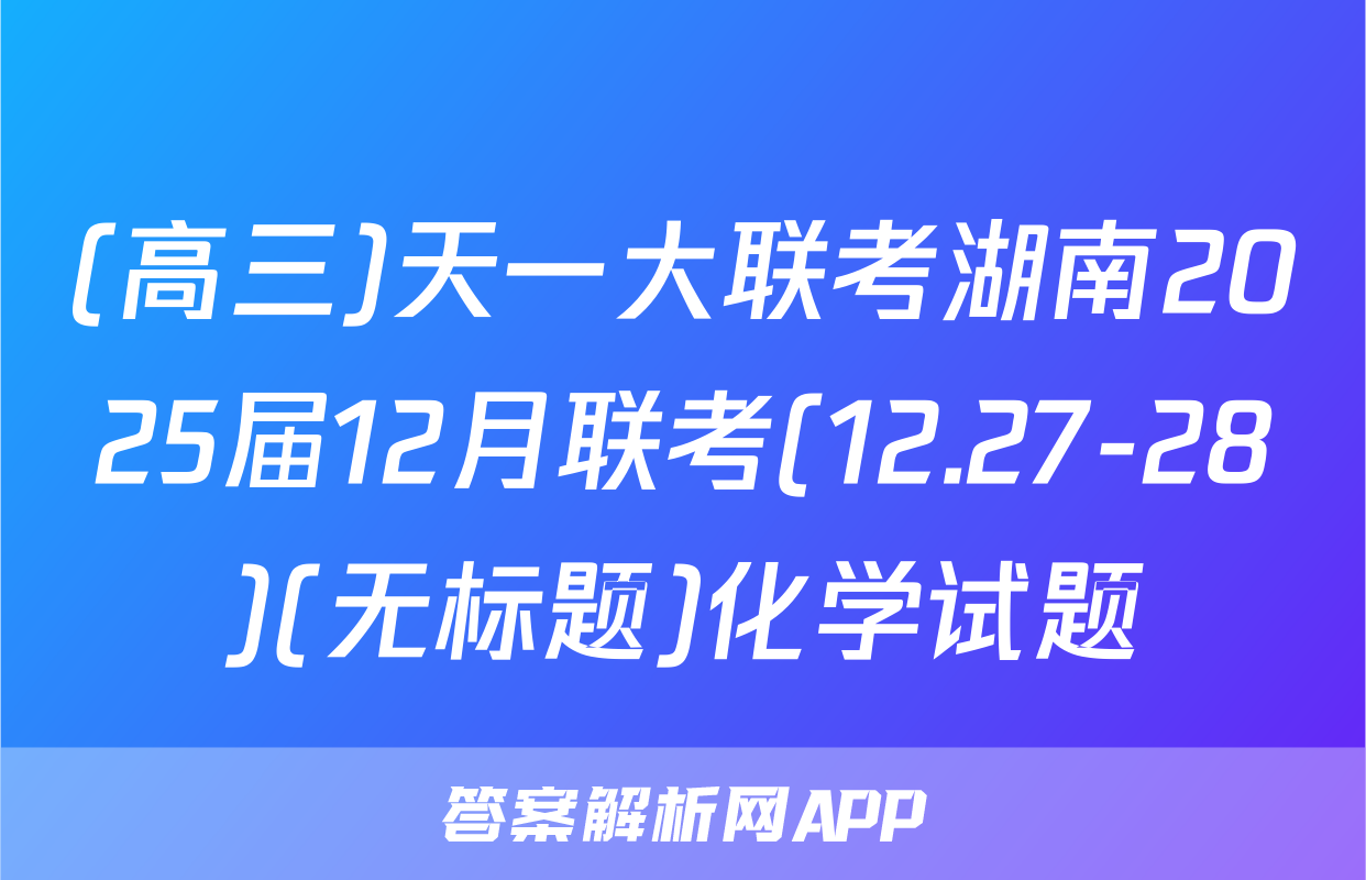 (高三)天一大联考湖南2025届12月联考(12.27-28)(无标题)化学试题