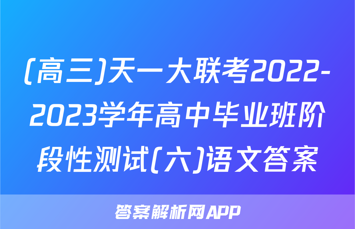 (高三)天一大联考2022-2023学年高中毕业班阶段性测试(六)语文答案