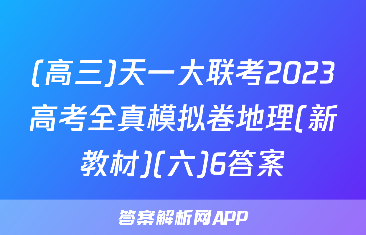 (高三)天一大联考2023高考全真模拟卷地理(新教材)(六)6答案