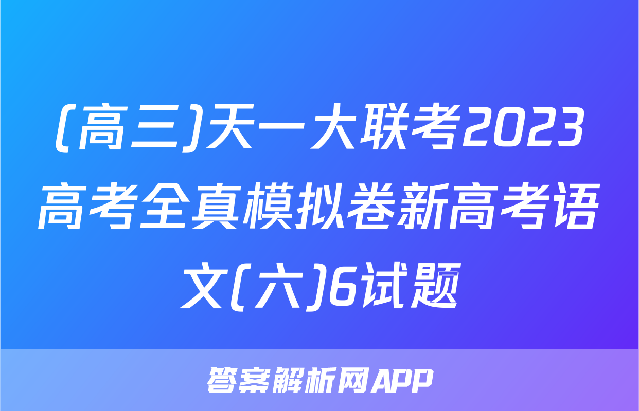 (高三)天一大联考2023高考全真模拟卷新高考语文(六)6试题