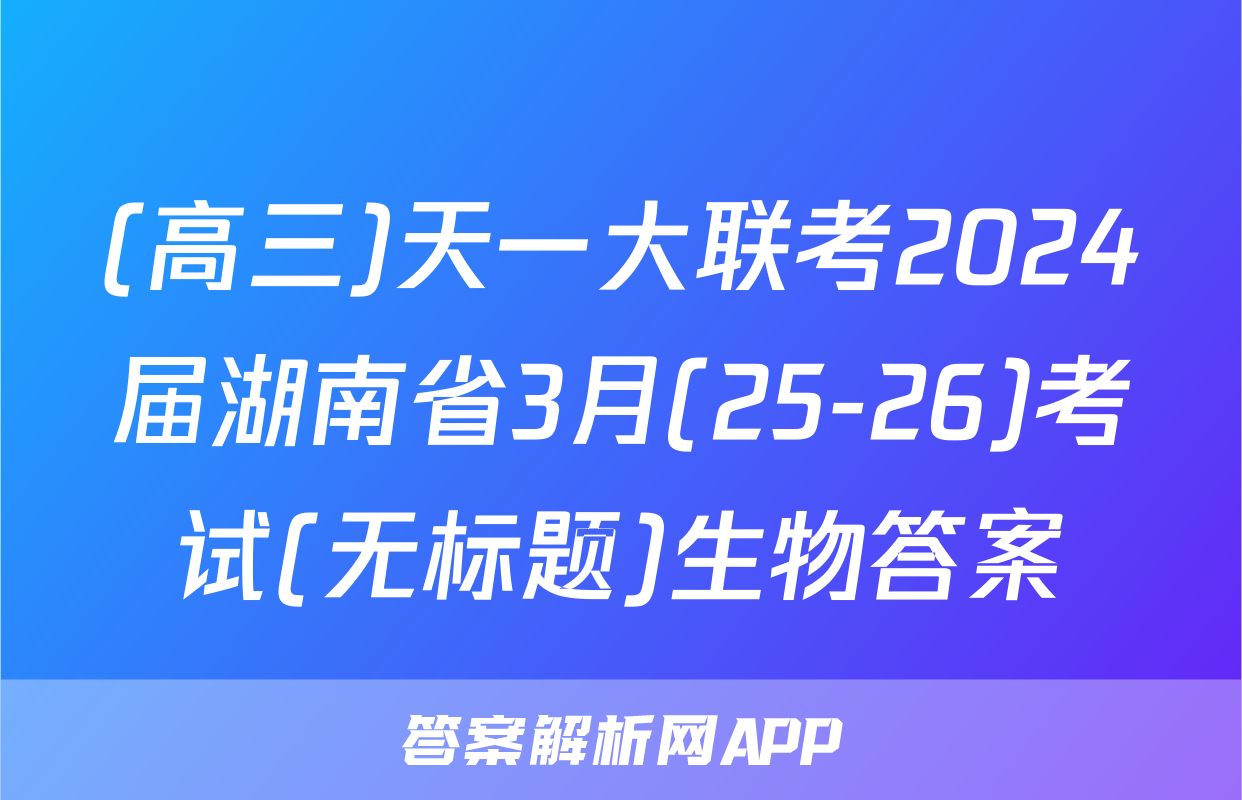 (高三)天一大联考2024届湖南省3月(25-26)考试(无标题)生物答案