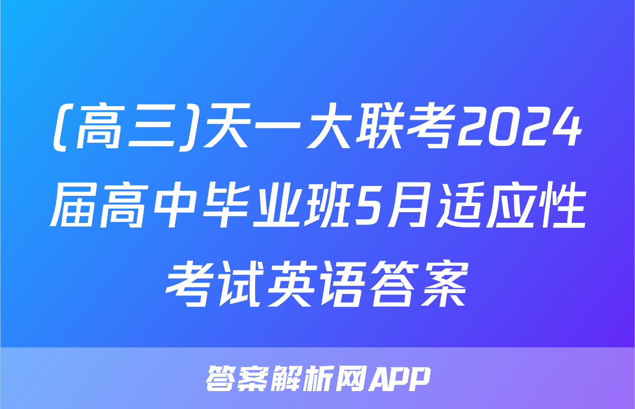 (高三)天一大联考2024届高中毕业班5月适应性考试英语答案
