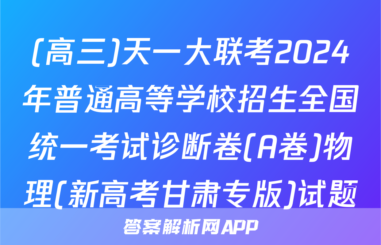 (高三)天一大联考2024年普通高等学校招生全国统一考试诊断卷(A卷)物理(新高考甘肃专版)试题