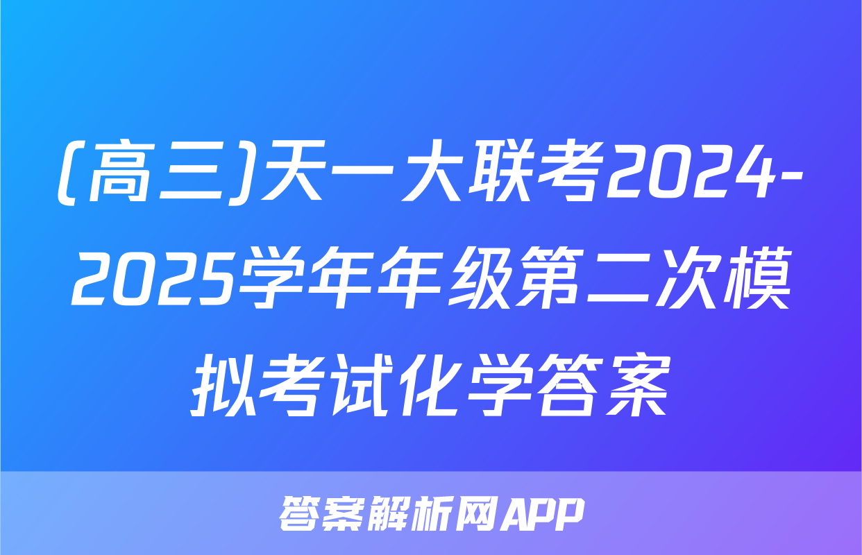 (高三)天一大联考2024-2025学年年级第二次模拟考试化学答案