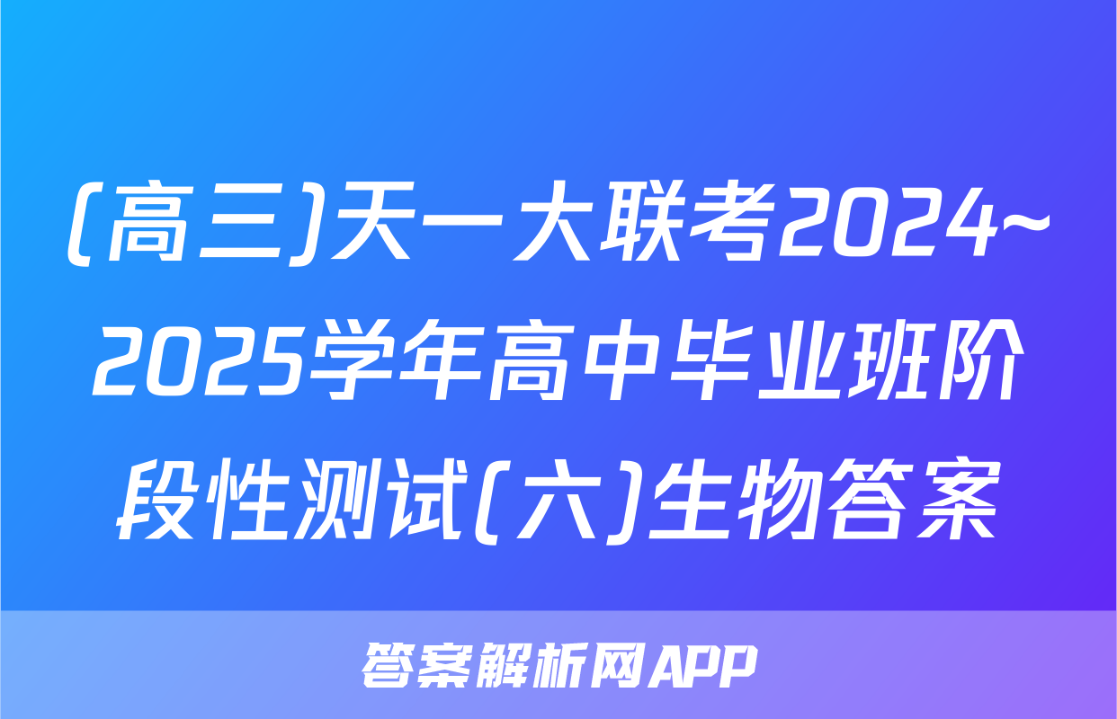 (高三)天一大联考2024~2025学年高中毕业班阶段性测试(六)生物答案
