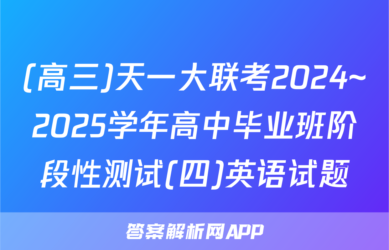 (高三)天一大联考2024~2025学年高中毕业班阶段性测试(四)英语试题