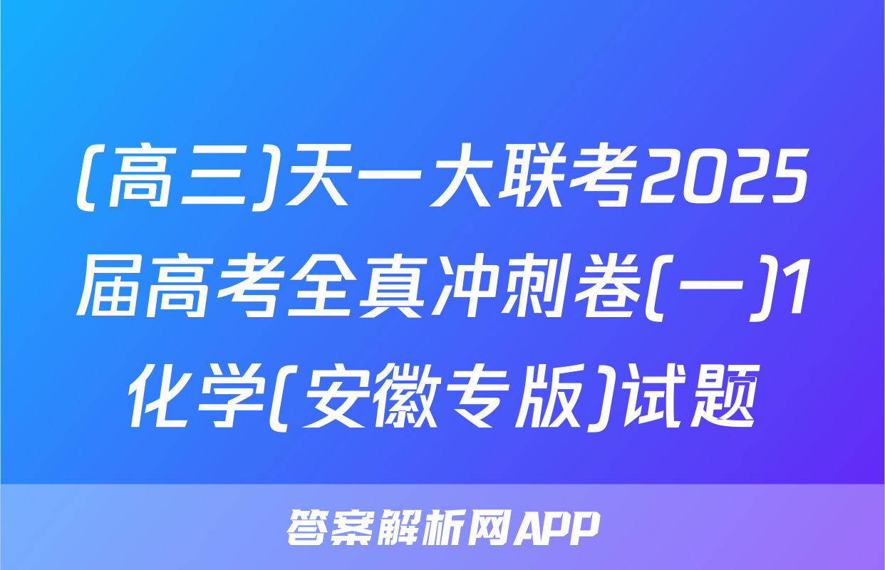 (高三)天一大联考2025届高考全真冲刺卷(一)1化学(安徽专版)试题