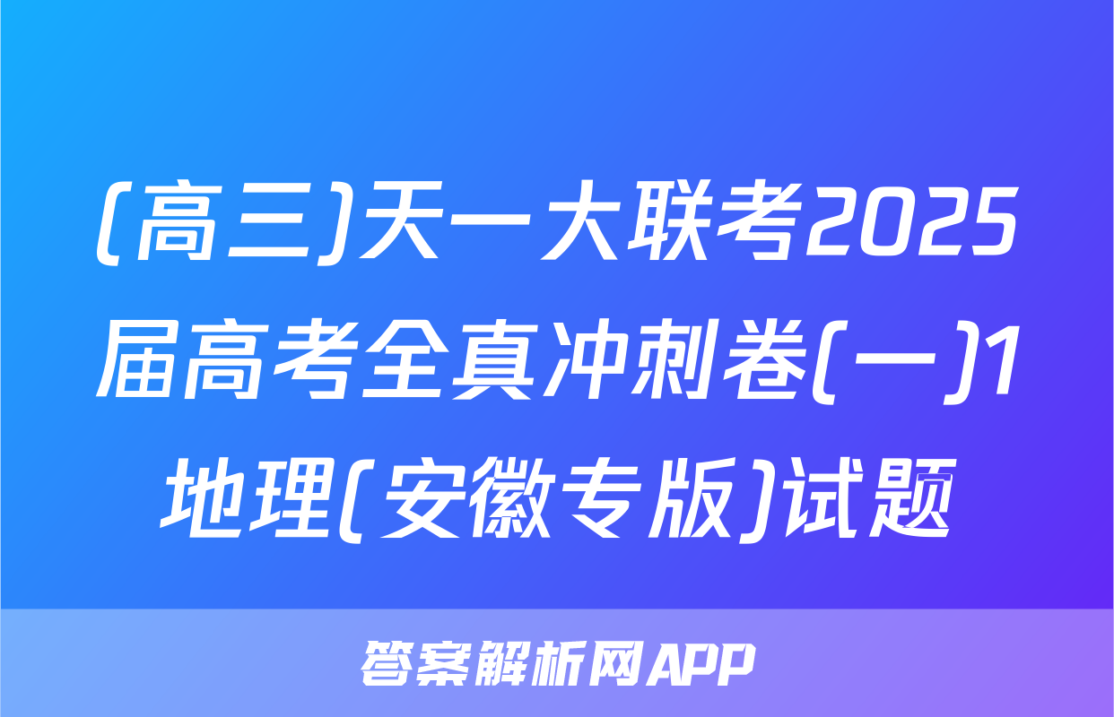 (高三)天一大联考2025届高考全真冲刺卷(一)1地理(安徽专版)试题